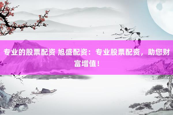 专业的股票配资 旭盛配资：专业股票配资，助您财富增值！