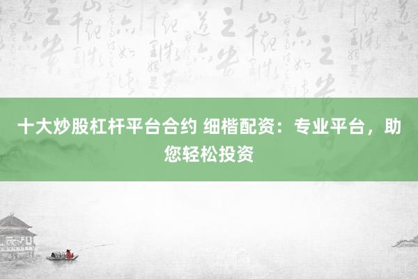 十大炒股杠杆平台合约 细楷配资：专业平台，助您轻松投资