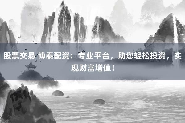 股票交易 博泰配资：专业平台，助您轻松投资，实现财富增值！