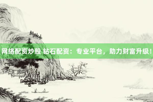 网络配资炒股 钻石配资：专业平台，助力财富升级！