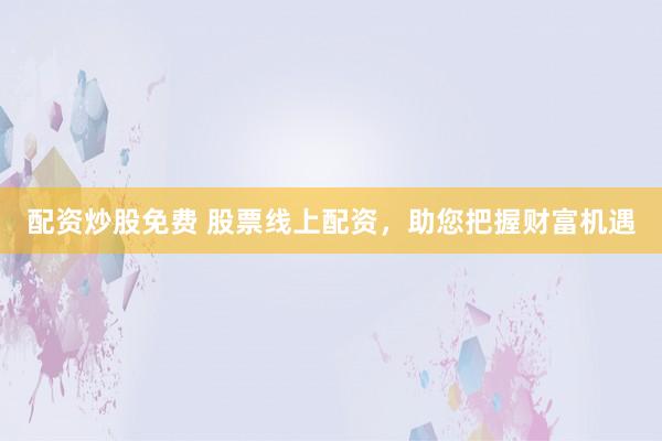 配资炒股免费 股票线上配资，助您把握财富机遇