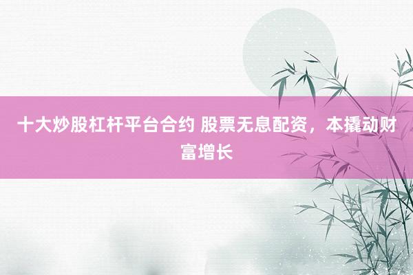 十大炒股杠杆平台合约 股票无息配资，本撬动财富增长