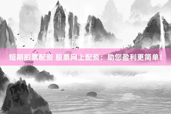 短期股票配资 股票网上配资：助您盈利更简单！