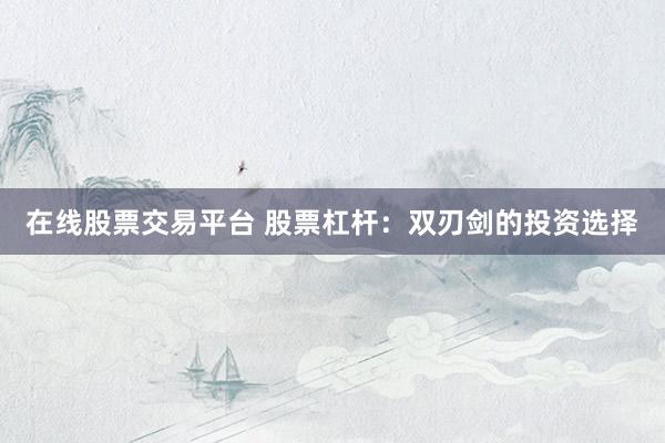 在线股票交易平台 股票杠杆：双刃剑的投资选择
