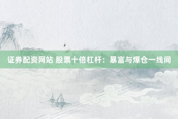 证券配资网站 股票十倍杠杆：暴富与爆仓一线间