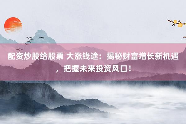 配资炒股给股票 大涨钱途：揭秘财富增长新机遇，把握未来投资风口！