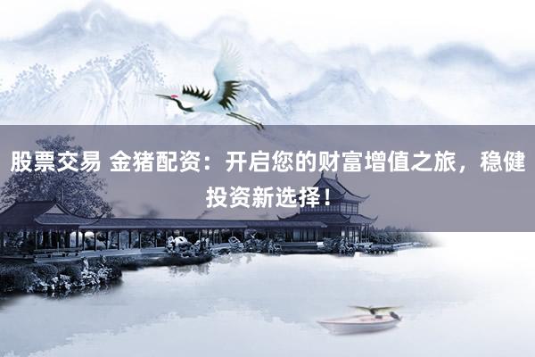股票交易 金猪配资：开启您的财富增值之旅，稳健投资新选择！