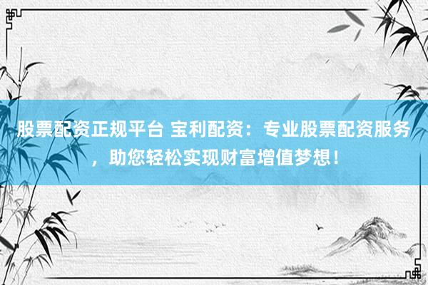 股票配资正规平台 宝利配资：专业股票配资服务，助您轻松实现财富增值梦想！