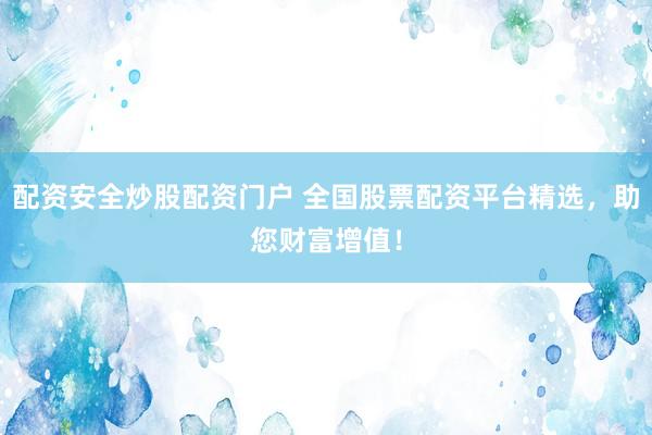 配资安全炒股配资门户 全国股票配资平台精选，助您财富增值！