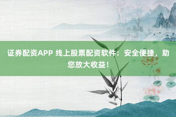 证券配资APP 线上股票配资软件：安全便捷，助您放大收益！