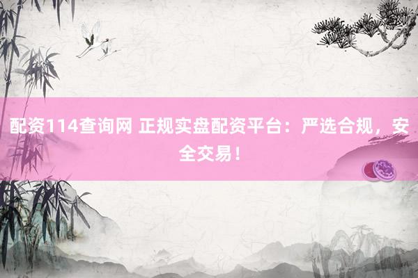 配资114查询网 正规实盘配资平台：严选合规，安全交易！
