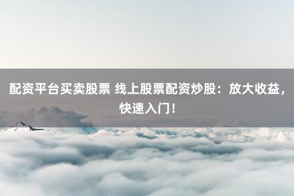 配资平台买卖股票 线上股票配资炒股：放大收益，快速入门！