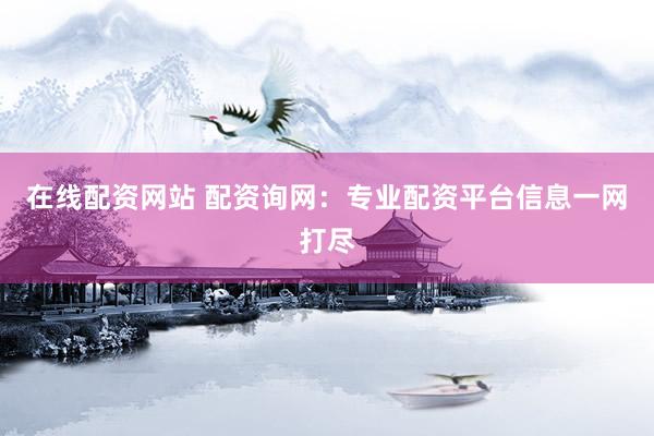在线配资网站 配资询网：专业配资平台信息一网打尽