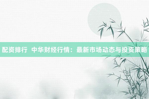 配资排行  中华财经行情：最新市场动态与投资策略