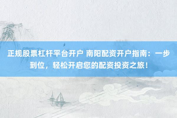 正规股票杠杆平台开户 南阳配资开户指南：一步到位，轻松开启您的配资投资之旅！