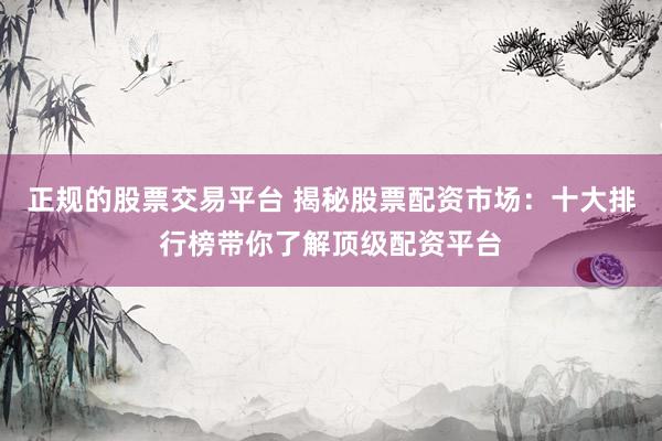 正规的股票交易平台 揭秘股票配资市场：十大排行榜带你了解顶级配资平台