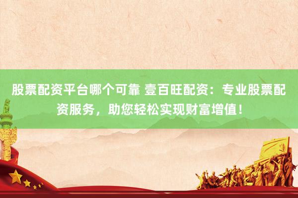 股票配资平台哪个可靠 壹百旺配资：专业股票配资服务，助您轻松实现财富增值！
