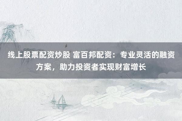 线上股票配资炒股 富百邦配资：专业灵活的融资方案，助力投资者实现财富增长