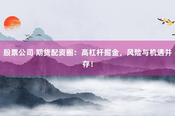 股票公司 期货配资圈：高杠杆掘金，风险与机遇并存！