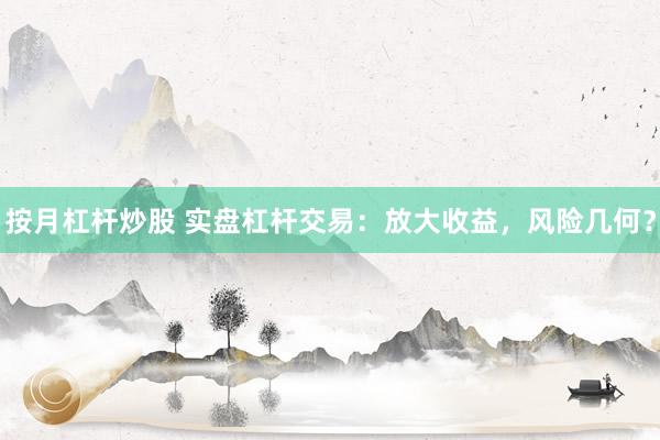按月杠杆炒股 实盘杠杆交易：放大收益，风险几何？
