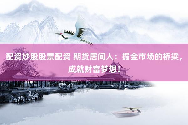 配资炒股股票配资 期货居间人：掘金市场的桥梁，成就财富梦想！