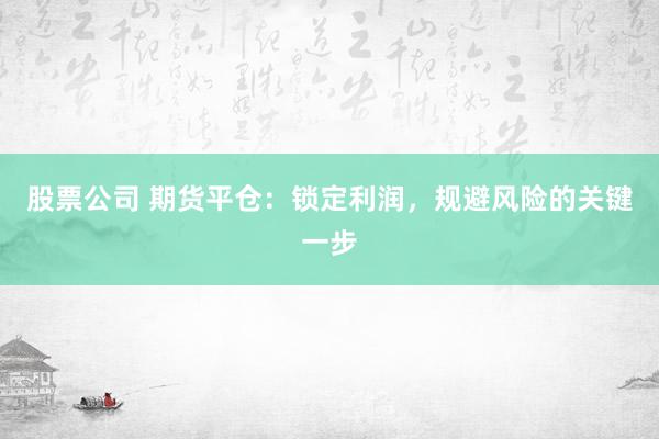 股票公司 期货平仓：锁定利润，规避风险的关键一步