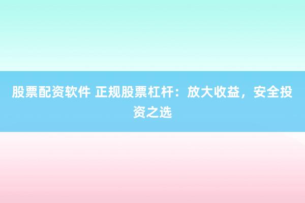 股票配资软件 正规股票杠杆：放大收益，安全投资之选