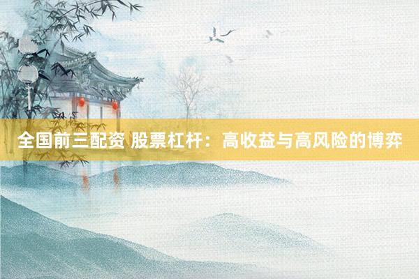 全国前三配资 股票杠杆：高收益与高风险的博弈