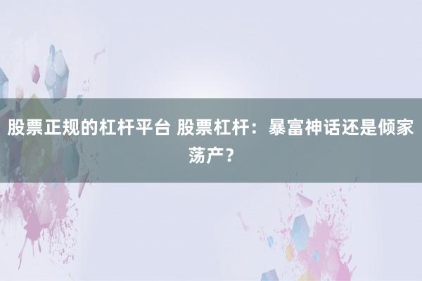 股票正规的杠杆平台 股票杠杆：暴富神话还是倾家荡产？