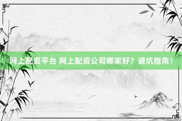 网上配资平台 网上配资公司哪家好？避坑指南！