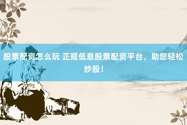 股票配资怎么玩 正规低息股票配资平台，助您轻松炒股！