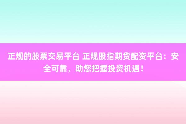 正规的股票交易平台 正规股指期货配资平台：安全可靠，助您把握投资机遇！