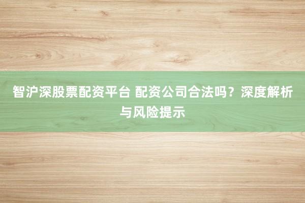 智沪深股票配资平台 配资公司合法吗？深度解析与风险提示