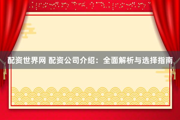 配资世界网 配资公司介绍：全面解析与选择指南