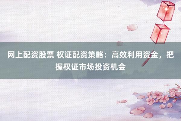 网上配资股票 权证配资策略：高效利用资金，把握权证市场投资机会