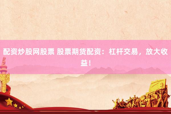 配资炒股网股票 股票期货配资：杠杆交易，放大收益！