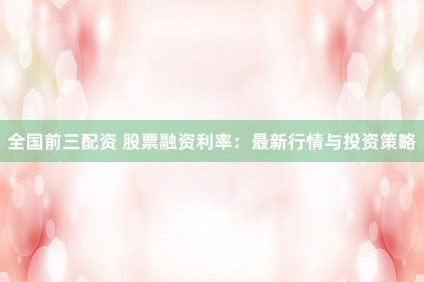 全国前三配资 股票融资利率：最新行情与投资策略