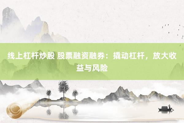 线上杠杆炒股 股票融资融券：撬动杠杆，放大收益与风险