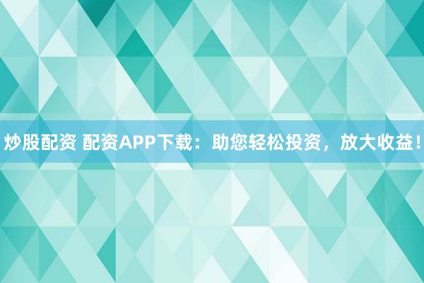 炒股配资 配资APP下载：助您轻松投资，放大收益！