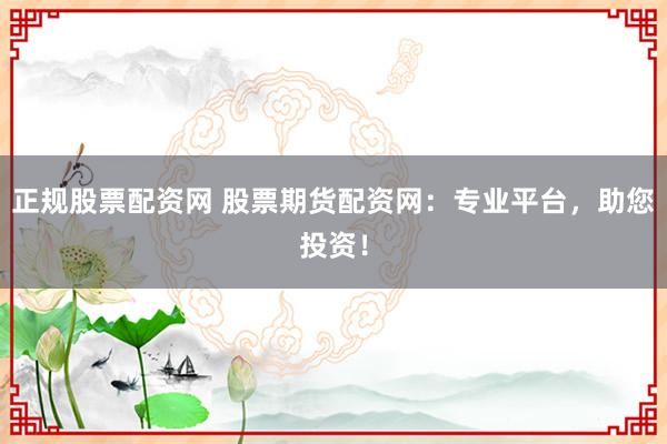 正规股票配资网 股票期货配资网：专业平台，助您投资！