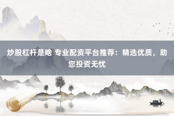 炒股杠杆是啥 专业配资平台推荐：精选优质，助您投资无忧