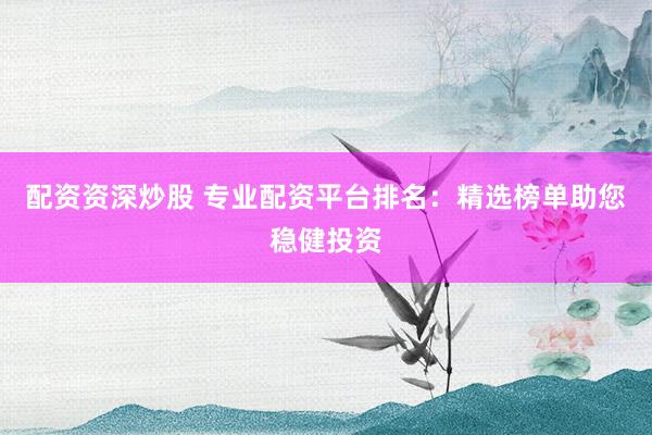 配资资深炒股 专业配资平台排名：精选榜单助您稳健投资