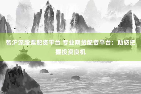 智沪深股票配资平台 专业期货配资平台：助您把握投资良机