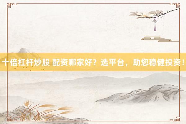 十倍杠杆炒股 配资哪家好？选平台，助您稳健投资！
