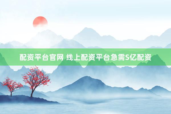 配资平台官网 线上配资平台急需S亿配资