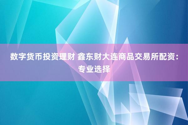 数字货币投资理财 鑫东财大连商品交易所配资：专业选择