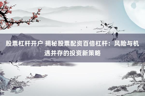 股票杠杆开户 揭秘股票配资百倍杠杆：风险与机遇并存的投资新策略
