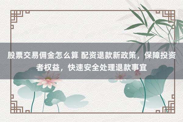 股票交易佣金怎么算 配资退款新政策，保障投资者权益，快速安全处理退款事宜