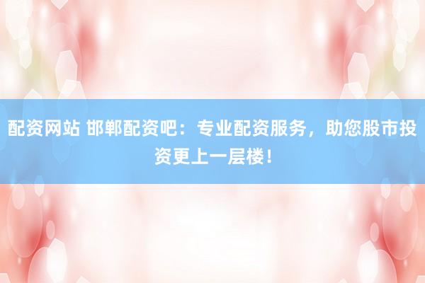 配资网站 邯郸配资吧：专业配资服务，助您股市投资更上一层楼！