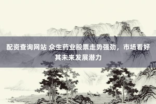 配资查询网站 众生药业股票走势强劲，市场看好其未来发展潜力